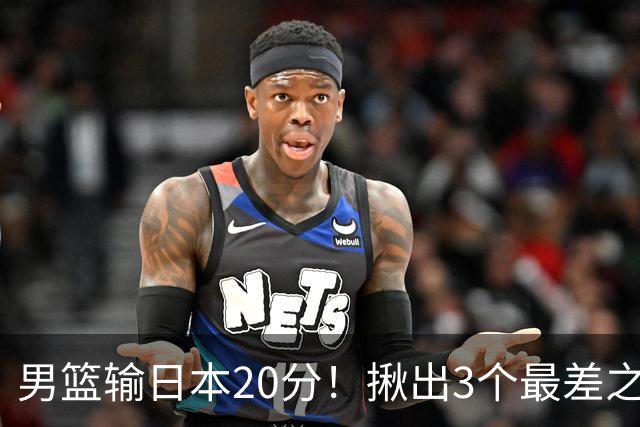 男篮输日本20分！揪出3个最差之人，坑惨了球队